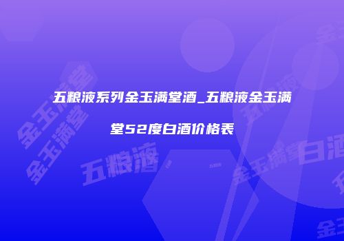 五粮液系列金玉满堂酒_五粮液金玉满堂52度白酒价格表