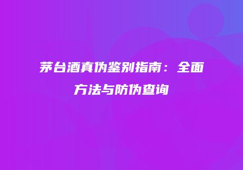 茅台酒真伪鉴别指南：全面方法与防伪查询