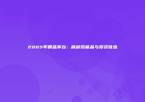2005年精品茅台：稀缺珍藏品与投资佳选