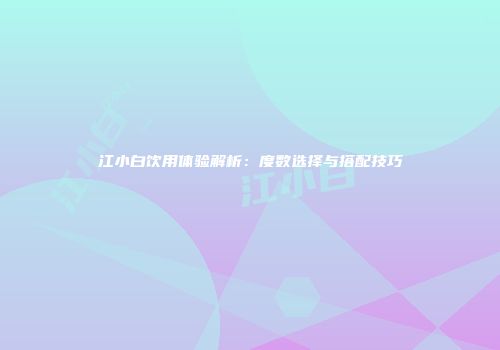 江小白饮用体验解析：度数选择与搭配技巧