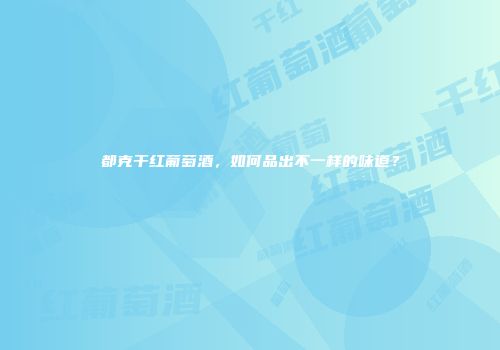 都克干红葡萄酒，如何品出不一样的味道？