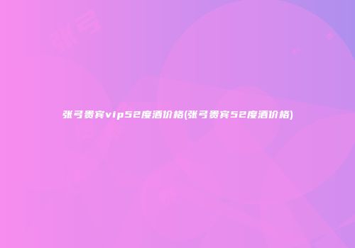 张弓贵宾vip52度酒价格(张弓贵宾52度酒价格)