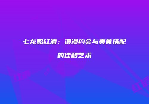 七龙船红酒：浪漫约会与美食搭配的佳酿艺术