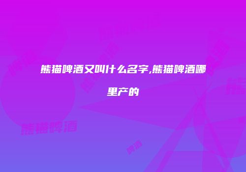 熊猫啤酒又叫什么名字,熊猫啤酒哪里产的