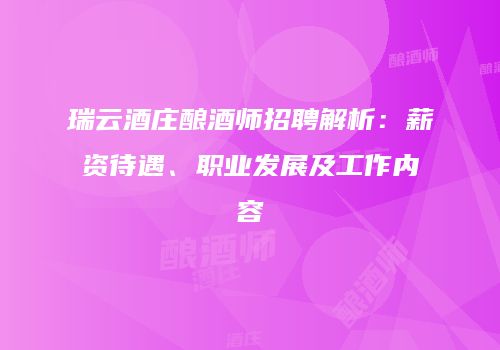 瑞云酒庄酿酒师招聘解析：薪资待遇、职业发展及工作内容