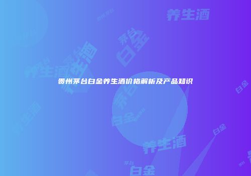 贵州茅台白金养生酒价格解析及产品知识
