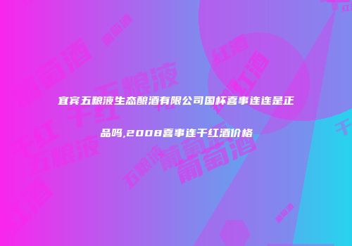 宜宾五粮液生态酿酒有限公司国杯喜事连连是正品吗,2008喜事连干红酒价格