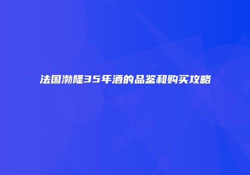法国渤隆35年酒的品鉴和购买攻略