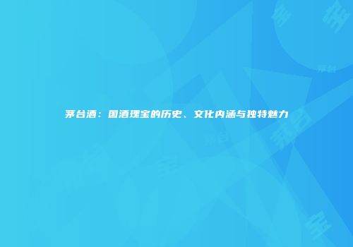 茅台酒：国酒瑰宝的历史、文化内涵与独特魅力