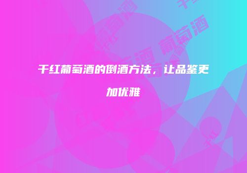 干红葡萄酒的倒酒方法，让品鉴更加优雅
