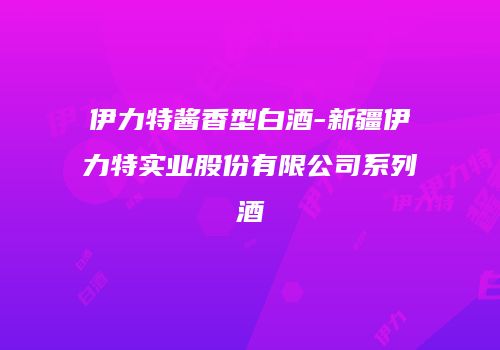 伊力特酱香型白酒-新疆伊力特实业股份有限公司系列酒