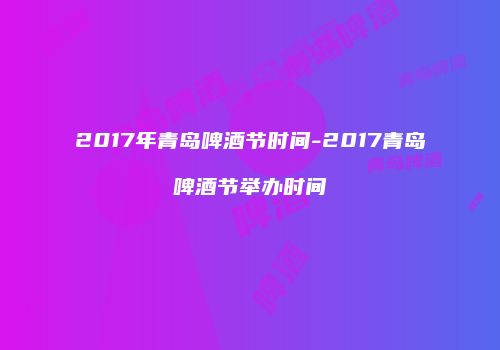 2017年青岛啤酒节时间-2017青岛啤酒节举办时间