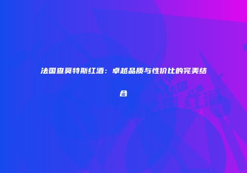 法国查莫特斯红酒：卓越品质与性价比的完美结合