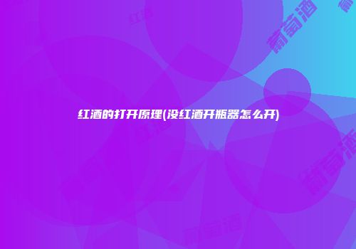 红酒的打开原理(没红酒开瓶器怎么开)