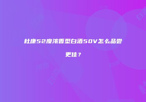 杜康52度浓香型白酒50V怎么品尝更佳？