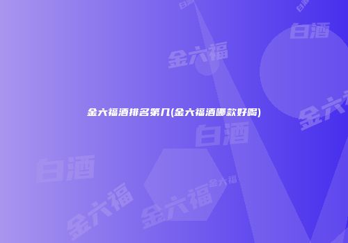 金六福酒排名第几(金六福酒哪款好喝)