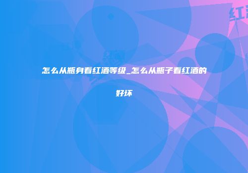 怎么从瓶身看红酒等级_怎么从瓶子看红酒的好坏