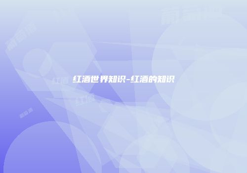 红酒世界知识-红酒的知识