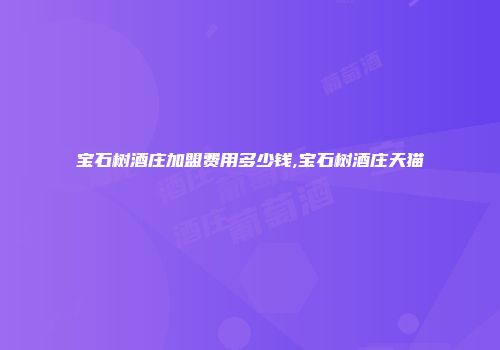 宝石树酒庄加盟费用多少钱,宝石树酒庄天猫