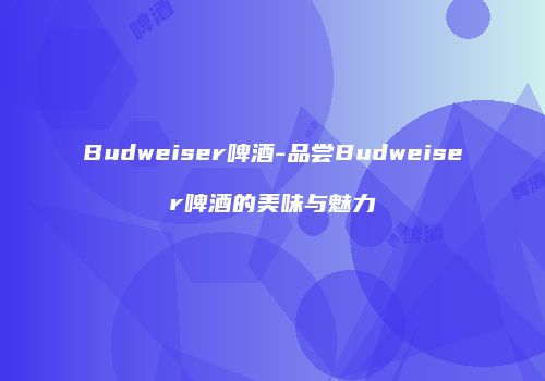 Budweiser啤酒-品尝Budweiser啤酒的美味与魅力