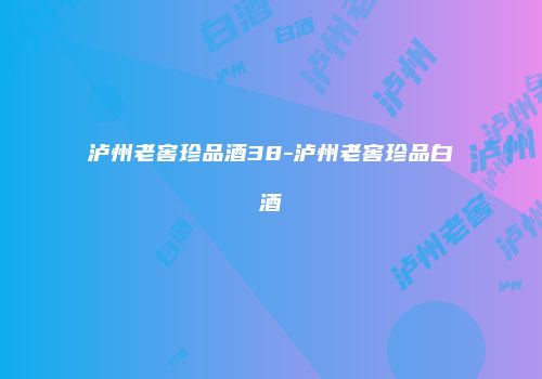 泸州老窖珍品酒38-泸州老窖珍品白酒