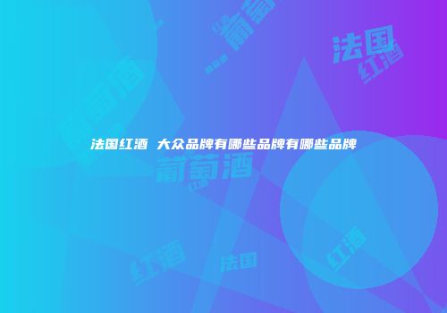 法国红酒 大众品牌有哪些品牌有哪些品牌
