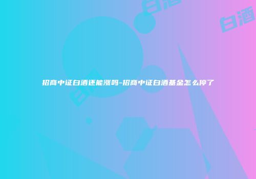 招商中证白酒还能涨吗-招商中证白酒基金怎么停了