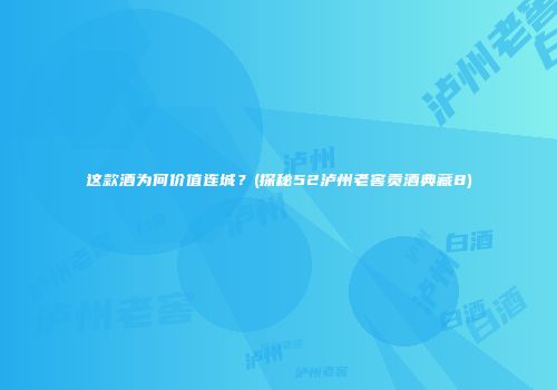 这款酒为何价值连城？(探秘52泸州老窖贡酒典藏8)