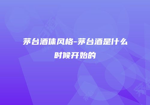 茅台酒体风格-茅台酒是什么时候开始的