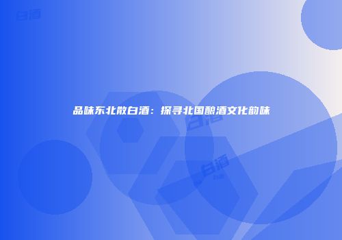 品味东北散白酒：探寻北国酿酒文化韵味