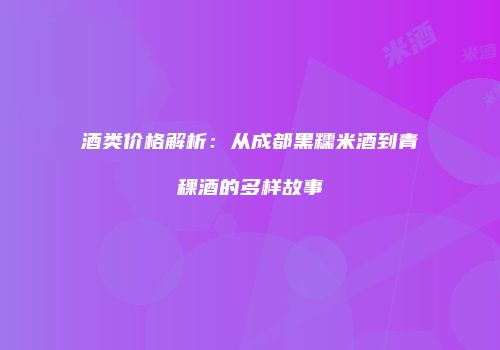 酒类价格解析：从成都黑糯米酒到青稞酒的多样故事