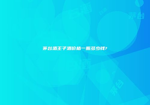 茅台酒王子酒价格一瓶多少钱?
