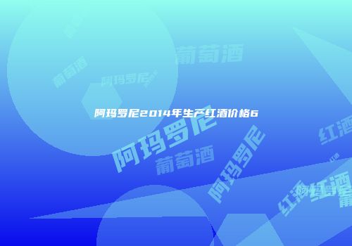阿玛罗尼2014年生产红酒价格6