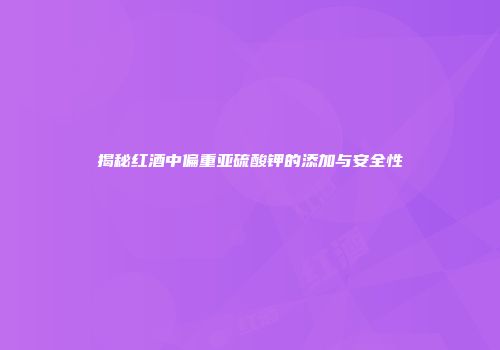 揭秘红酒中偏重亚硫酸钾的添加与安全性