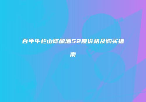 百年牛栏山陈酿酒52度价格及购买指南