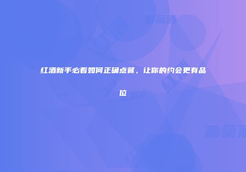 红酒新手必看如何正确点餐，让你的约会更有品位