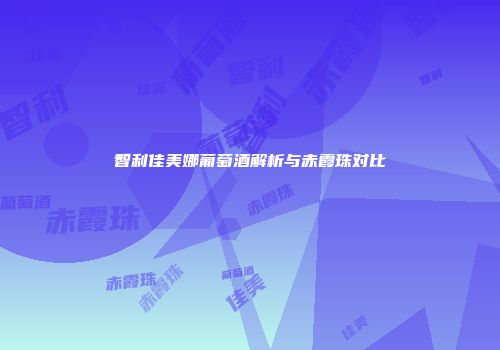 智利佳美娜葡萄酒解析与赤霞珠对比