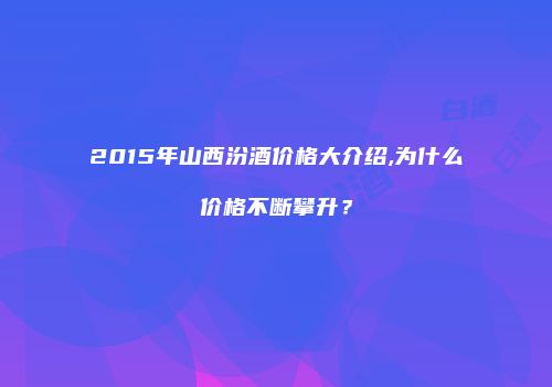 2015年山西汾酒价格大介绍,为什么价格不断攀升？