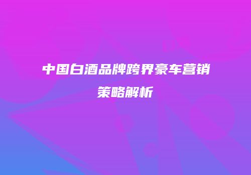 中国白酒品牌跨界豪车营销策略解析