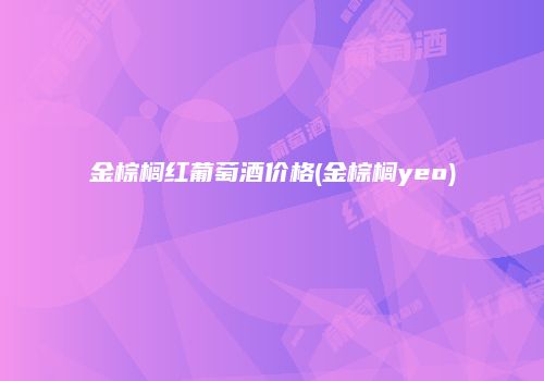 金棕榈红葡萄酒价格(金棕榈yeo)
