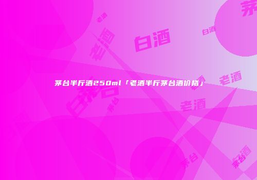 茅台半斤酒250ml「老酒半斤茅台酒价格」