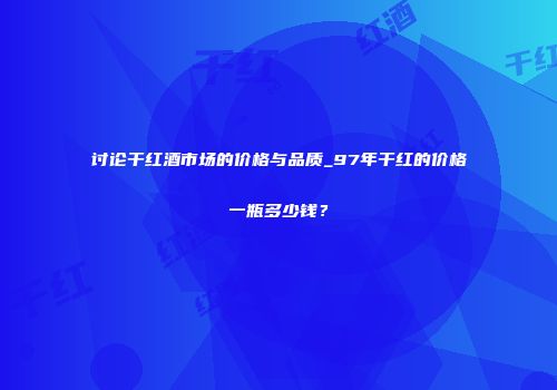 讨论干红酒市场的价格与品质_97年干红的价格一瓶多少钱？