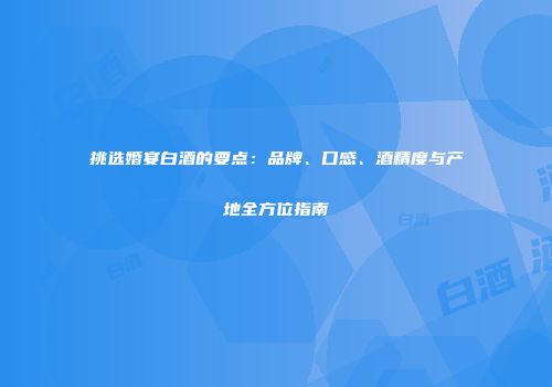 挑选婚宴白酒的要点：品牌、口感、酒精度与产地全方位指南