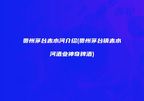 贵州茅台赤水河介绍(贵州茅台镇赤水河酒业神奇牌酒)