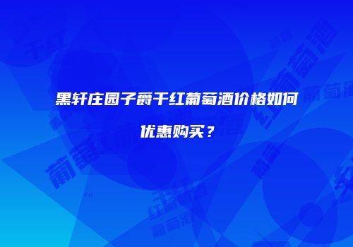 黑轩庄园子爵干红葡萄酒价格如何优惠购买？