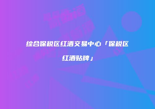 综合保税区红酒交易中心「保税区红酒贴牌」