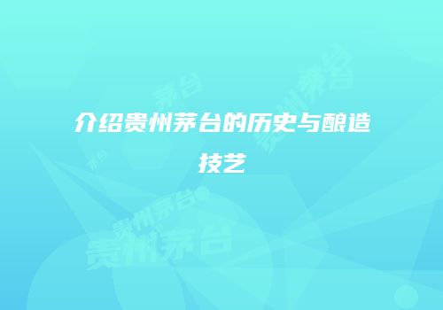 介绍贵州茅台的历史与酿造技艺