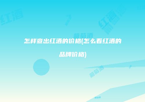 怎样查出红酒的价格(怎么看红酒的品牌价格)