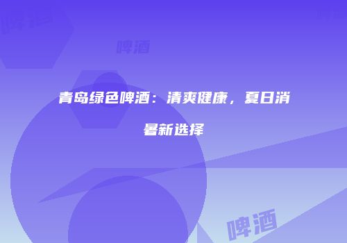 青岛绿色啤酒：清爽健康，夏日消暑新选择