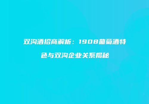 双沟酒招商解析：1908葡萄酒特色与双沟企业关系揭秘
